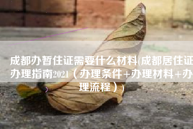 成都办暂住证需要什么材料(成都居住证办理指南2021（办理条件+办理材料+办理流程）)