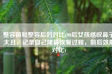 整容前和整容后的对比(90后女孩感叹鼻子太丑，记录自己隆鼻恢复过程，前后效果对比)