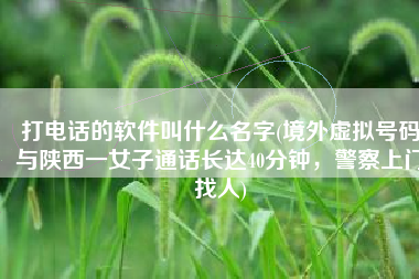 打电话的软件叫什么名字(境外虚拟号码与陕西一女子通话长达40分钟，警察上门找人)