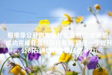 股票非公开增发是什么意思(三维通信：成功完成非公开发行股票 将进一步提升公司在通信行业市场竞争力)