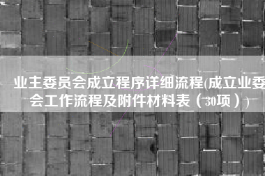 业主委员会成立程序详细流程(成立业委会工作流程及附件材料表（30项）)