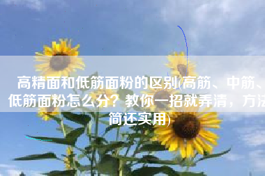 高精面和低筋面粉的区别(高筋、中筋、低筋面粉怎么分？教你一招就弄清，方法简还实用)