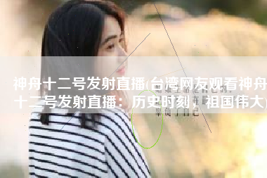 神舟十二号发射直播(台湾网友观看神舟十二号发射直播：历史时刻，祖国伟大)