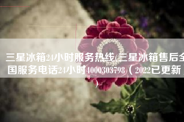 三星冰箱24小时服务热线(三星冰箱售后全国服务电话24小时4000303798（2022已更新）)