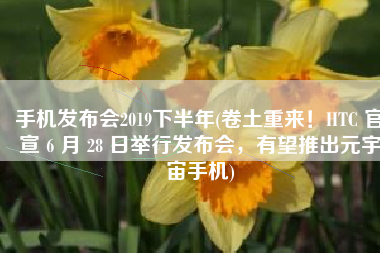 手机发布会2019下半年(卷土重来！HTC 官宣 6 月 28 日举行发布会，有望推出元宇宙手机)