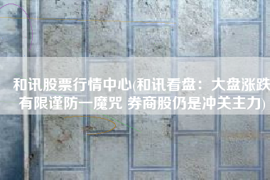 和讯股票行情中心(和讯看盘：大盘涨跌有限谨防一魔咒 券商股仍是冲关主力)
