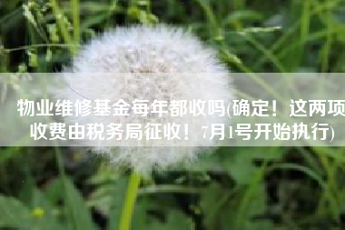 物业维修基金每年都收吗(确定！这两项收费由税务局征收！7月1号开始执行)