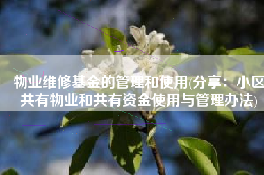 物业维修基金的管理和使用(分享：小区共有物业和共有资金使用与管理办法)