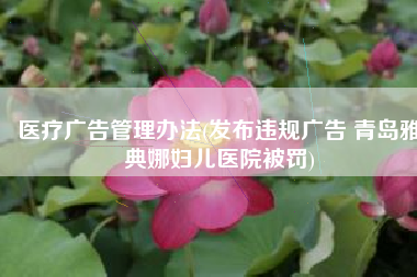 医疗广告管理办法(发布违规广告 青岛雅典娜妇儿医院被罚)