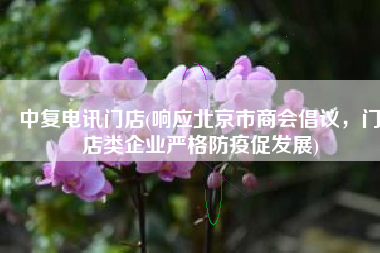 中复电讯门店(响应北京市商会倡议，门店类企业严格防疫促发展)