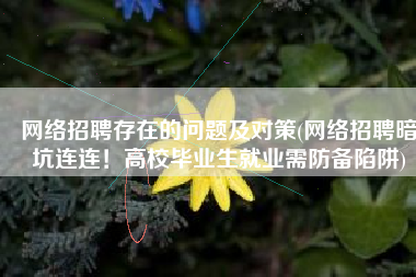 网络招聘存在的问题及对策(网络招聘暗坑连连！高校毕业生就业需防备陷阱)