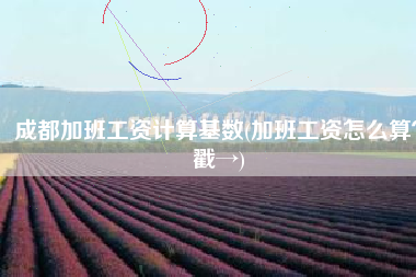 成都加班工资计算基数(加班工资怎么算？戳→)
