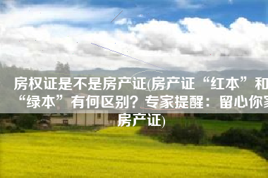 房权证是不是房产证(房产证“红本”和“绿本”有何区别？专家提醒：留心你家房产证)