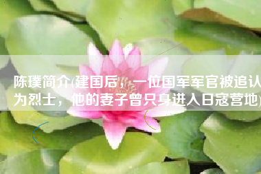 陈璞简介(建国后，一位国军军官被追认为烈士，他的妻子曾只身进入日寇营地)