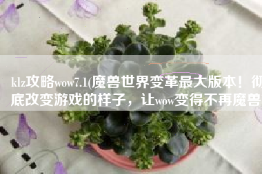 klz攻略wow7.1(魔兽世界变革最大版本！彻底改变游戏的样子，让wow变得不再魔兽)