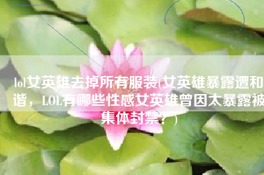 lol女英雄去掉所有服装(女英雄暴露遭和谐，LOL有哪些性感女英雄曾因太暴露被集体封禁？)