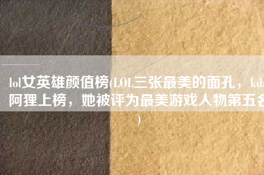 lol女英雄颜值榜(LOL三张最美的面孔，kda阿狸上榜，她被评为最美游戏人物第五名)