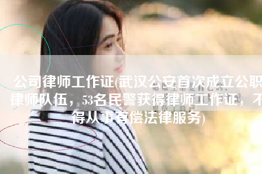 公司律师工作证(武汉公安首次成立公职律师队伍，53名民警获得律师工作证，不得从事有偿法律服务)
