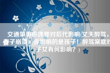 交通肇事逃逸罪对后代影响(丈夫醉驾，妻子崩溃：你影响的是孩子！醉驾案底对子女有何影响？)
