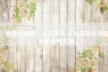 登陆火星第一人艾丽莎(艾丽莎现在登陆火星必死无疑)