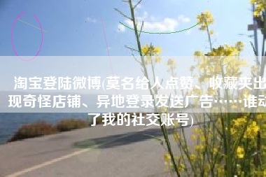 淘宝登陆微博(莫名给人点赞、收藏夹出现奇怪店铺、异地登录发送广告……谁动了我的社交账号)