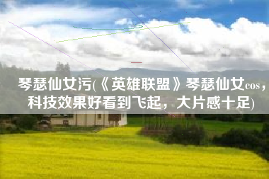 琴瑟仙女污(《英雄联盟》琴瑟仙女cos，科技效果好看到飞起，大片感十足)