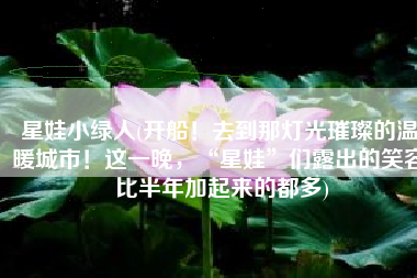 星娃小绿人(开船！去到那灯光璀璨的温暖城市！这一晚，“星娃”们露出的笑容 比半年加起来的都多)