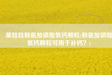 星娃娃赖氨酸磷酸氢钙颗粒(赖氨酸磷酸氢钙颗粒可用于补钙？)