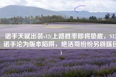 诺手天赋出装s12(上路胜率即将垫底，S12诺手沦为版本陷阱，绝活哥纷纷另辟蹊径)