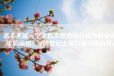 诺手天赋s9(宁王首次披露自己成为职业选手的原因！S9的世纪之握只是习惯动作)