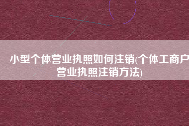 小型个体营业执照如何注销(个体工商户营业执照注销方法)