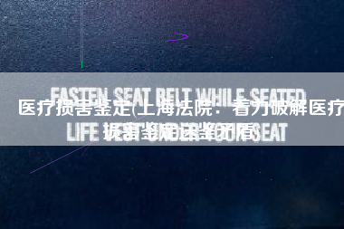 医疗损害鉴定(上海法院：着力破解医疗损害鉴定送鉴矛盾)