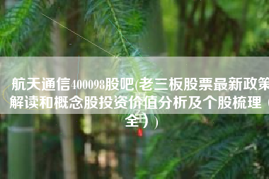 航天通信400098股吧(老三板股票最新政策解读和概念股投资价值分析及个股梳理（全）)