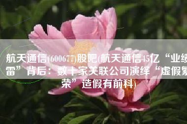 航天通信(600677)股吧(航天通信45亿“业绩雷”背后：数十家关联公司演绎“虚假繁荣”造假有前科)