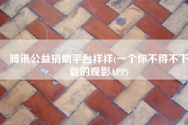 腾讯公益捐助平台祥祥(一个你不得不下载的观影APP)