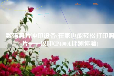 数码照片冲印设备(在家也能轻松打印照片——汉印CP4000L评测体验)