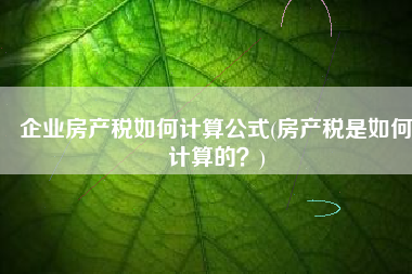 企业房产税如何计算公式(房产税是如何计算的？)