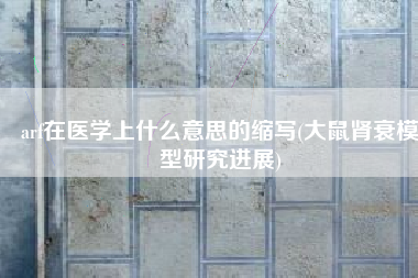 arf在医学上什么意思的缩写(大鼠肾衰模型研究进展)