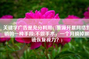 关键字广告是充分利用( )资源开展网络营销的一种手段(不做手术，一个月摘掉眼镜恢复视力？)