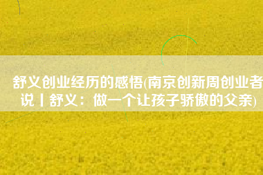 舒义创业经历的感悟(南京创新周创业者说丨舒义：做一个让孩子骄傲的父亲)