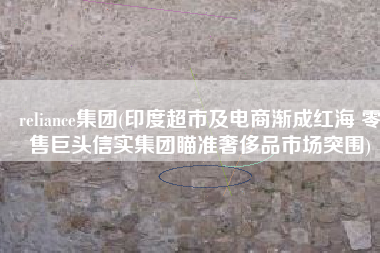 reliance集团(印度超市及电商渐成红海 零售巨头信实集团瞄准奢侈品市场突围)