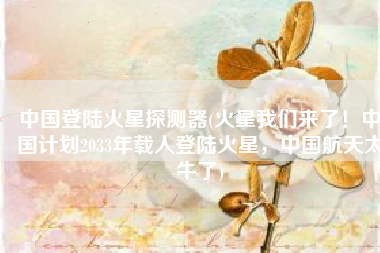 中国登陆火星探测器(火星我们来了！中国计划2033年载人登陆火星，中国航天太牛了)