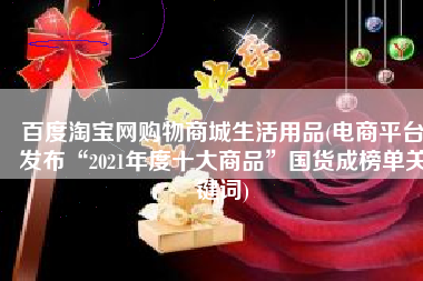 百度淘宝网购物商城生活用品(电商平台发布“2021年度十大商品”国货成榜单关键词)