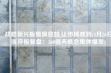 战略新兴板偃旗息鼓,让市场感到(4月26日涨停板复盘：360借壳概念集体爆发)