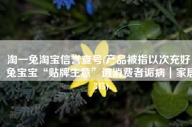 淘一兔淘宝信誉查号(产品被指以次充好，兔宝宝“贴牌生意”遭消费者诟病｜家居315)
