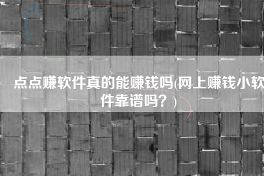 点点赚软件真的能赚钱吗(网上赚钱小软件靠谱吗？)
