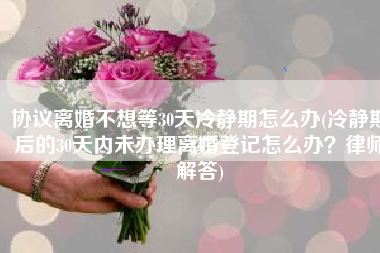 协议离婚不想等30天冷静期怎么办(冷静期后的30天内未办理离婚登记怎么办？律师解答)