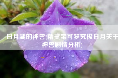 日月湖的神兽(精灵宝可梦究极日月关于神兽剧情分析)