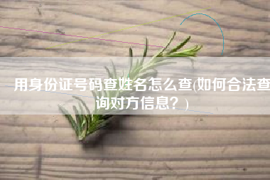 用身份证号码查姓名怎么查(如何合法查询对方信息？)