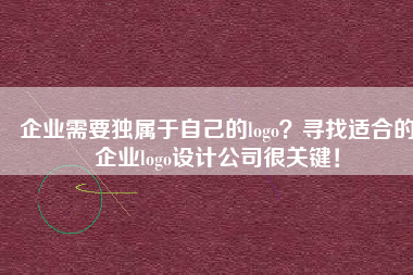 企业需要独属于自己的logo？寻找适合的企业logo设计公司很关键！
